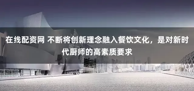 在线配资网 不断将创新理念融入餐饮文化，是对新时代厨师的高素质要求