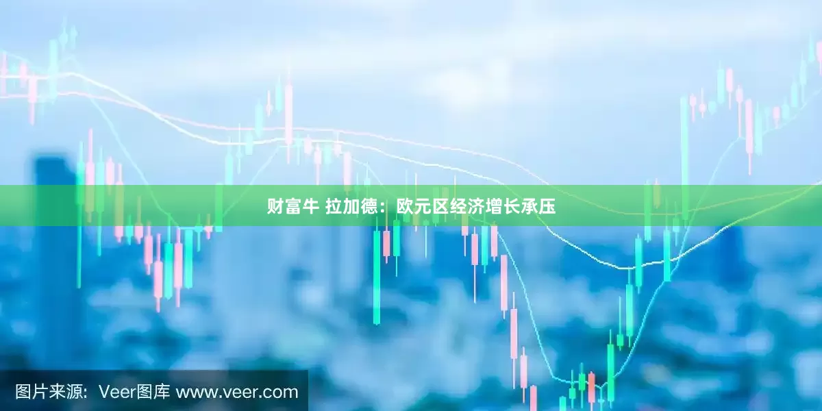 财富牛 拉加德：欧元区经济增长承压
