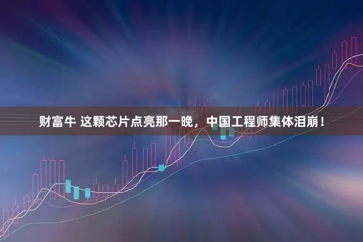 财富牛 这颗芯片点亮那一晚，中国工程师集体泪崩！