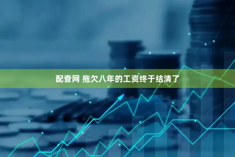 配查网 拖欠八年的工资终于结清了