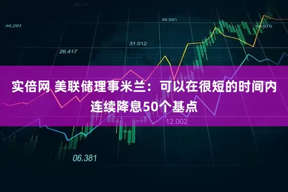 实倍网 美联储理事米兰：可以在很短的时间内连续降息50个基点