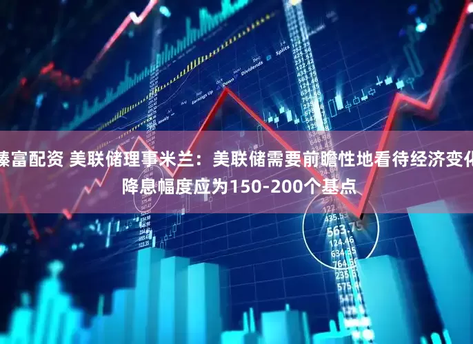 臻富配资 美联储理事米兰：美联储需要前瞻性地看待经济变化 降息幅度应为150-200个基点
