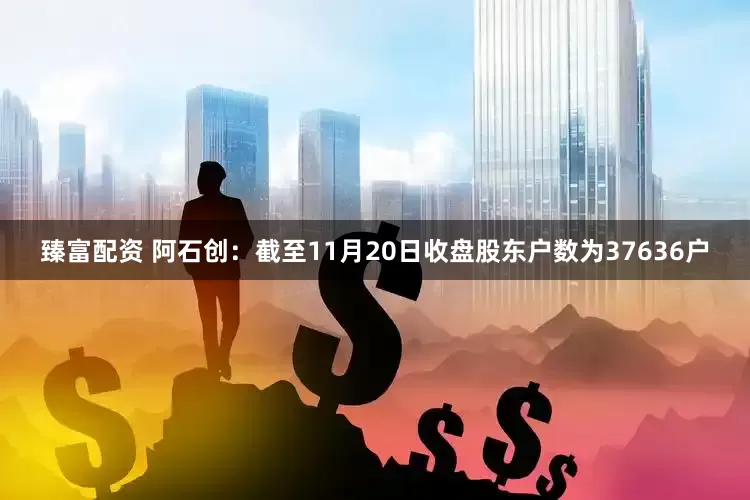 臻富配资 阿石创：截至11月20日收盘股东户数为37636户