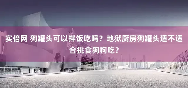 实倍网 狗罐头可以拌饭吃吗？地狱厨房狗罐头适不适合挑食狗狗吃？