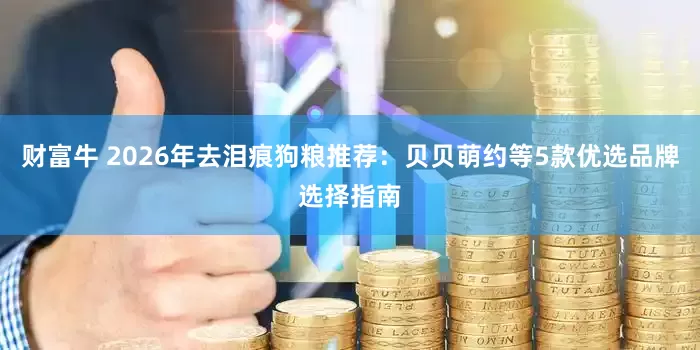 财富牛 2026年去泪痕狗粮推荐：贝贝萌约等5款优选品牌选择指南