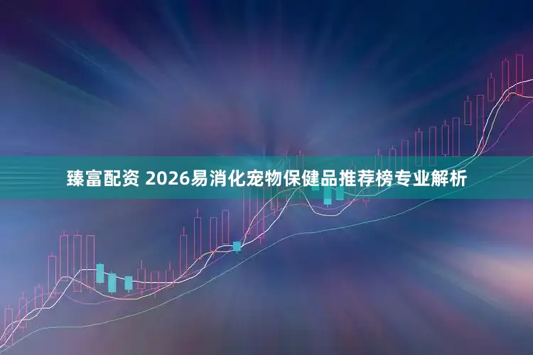臻富配资 2026易消化宠物保健品推荐榜专业解析